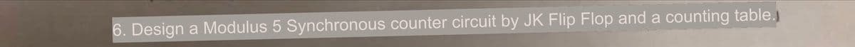 6. Design a Modulus 5 Synchronous counter circuit by JK Flip Flop and a counting table.)
