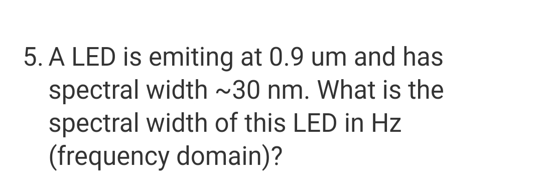 5. A LED is emiting at 0.9 um and has
spectral width ~30 nm. What is the
spectral width of this LED in Hz
(frequency domain)?

