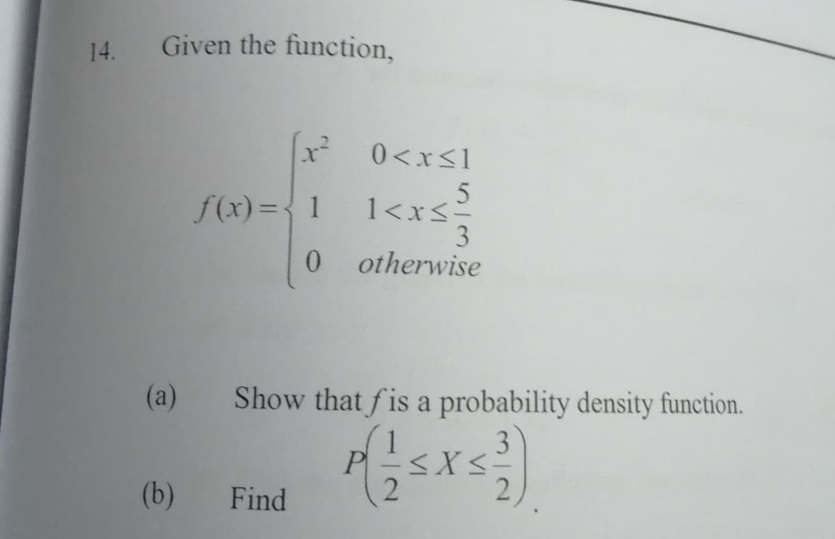 14.
Given the function,
0<x<1
f(x)={ 1
1<x<=
3
otherwise
0.
(a)
Show that fis a probability density function.
(b)
Find
2
