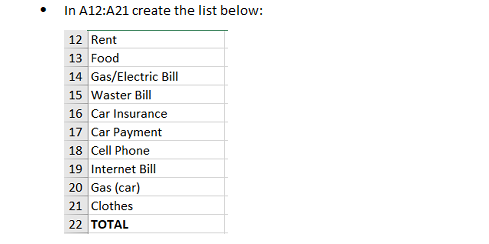 In A12:A21 create the list below:
12 Rent
13 Food
14 Gas/Electric Bill
15 Waster Bill
16 Car Insurance
17 Car Payment
18 Cell Phone
19 Internet Bill
20 Gas (car)
21 Clothes
22 TOTAL