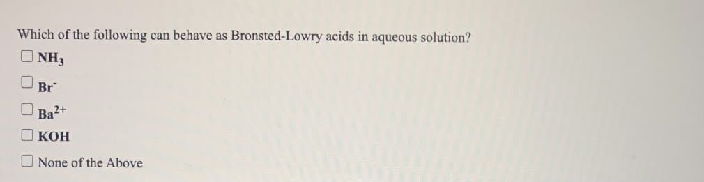 Which of the following can behave as Bronsted-Lowry acids in aqueous solution?
O NH3
Br
Ba2+
КОН
O None of the Above
O O O
