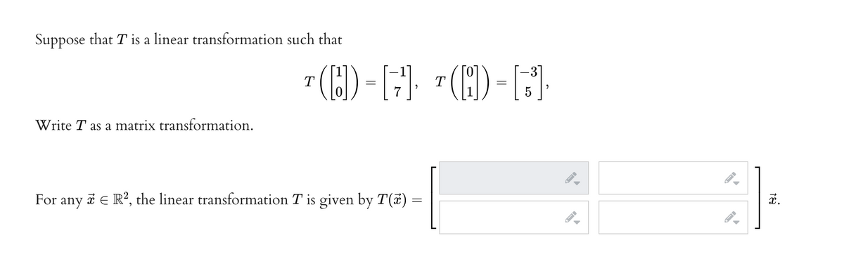 Suppose that T is a linear transformation such that
" (H)-F), "(H)-[-
T
T
7
Write T as a matrix transformation.
For
For any
* € R?, the linear transformation T is given by T(7) =
