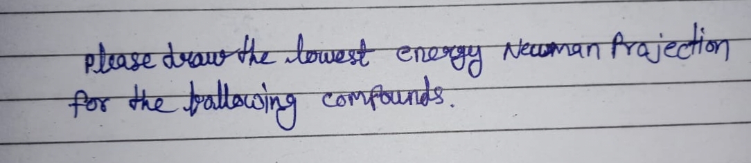 Please draw the lowest energy Newman Projection
for the ballowing compounds.