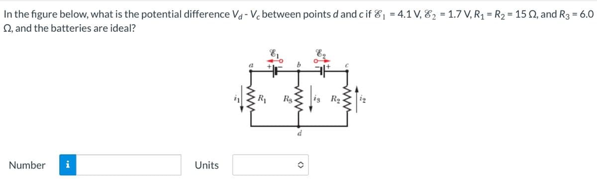 In the figure below, what is the potential difference Vd - Vc between points d and c if &₁ = 4.1 V, 2 = 1.7 V, R₁ = R2 = 152, and R3 = 6.0
Q2, and the batteries are ideal?
Number i
Units
www
R₁
Rg
R₂
d