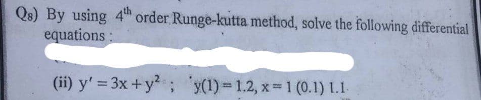 Qs) By using 4th order Runge-kutta method, solve the following differential
equations:
(ii) y'= 3x + y²; y(1)=1.2, x= 1 (0.1) 1.1.