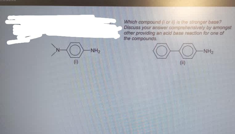 Which compound (i or il) is the stronger base?
Discuss your answer comprehensively by amongst
other providing an acid base reaction for ane of
the compounds.
NH2
NH2
(1)
(i)
