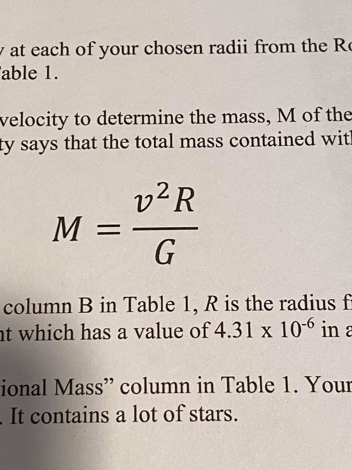 w at each of your chosen radii from the Ro
able 1.
velocity to determine the mass, M of the
ty says that the total mass contained wit
v²R
M =
column B in Table 1, R is the radius f
nt which has a value of 4.31 x 10-6 in a
X
10r
ional Mass" column in Table 1. Your
. It contains a lot of stars.
