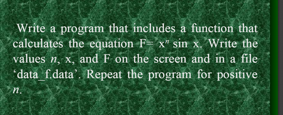 Write a program that includes a function that
calculates the equation F- x" sin x. Write the
values n, x, and F on the screen and in a file
“data f.data'. Repeat the program for positive
n.

