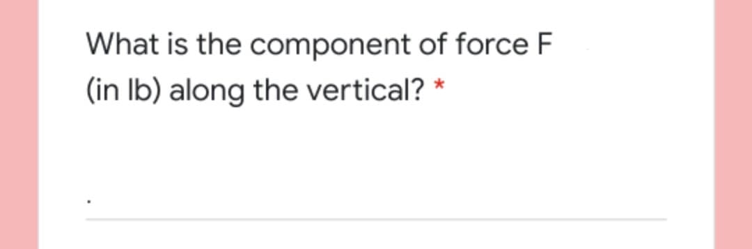 What is the component of force F
(in Ib) along the vertical? *
