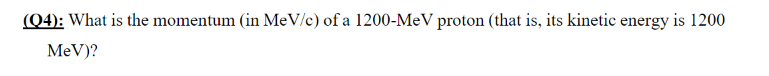 (Q4): What is the momentum (in MeV/c) of a 1200-MeV proton (that is, its kinetic energy is 1200
MeV)?
