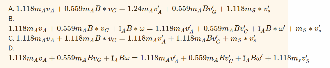 A. 1.118mAVA +0.559mµB * vg = 1.24mAv +0.559mÃ Bvc + 1.118ms * v's
B.
A
1.118mAVA +0.559mдB* vg+ÏµB *w = 1.118mдv₁ +0.559mBvG+I₁B*w' +ms * v's
C. 1.118mAVA + 1.118m AB* VG = 1.118mдv + 1.118mÃBvc +ms * v's
D.
1.118mÄVÄ +0.559mµBvg+ÏÂBw = 1.118mдv₁ +0.559mµBv'ç + ÎÂBw' + 1.118m,v's