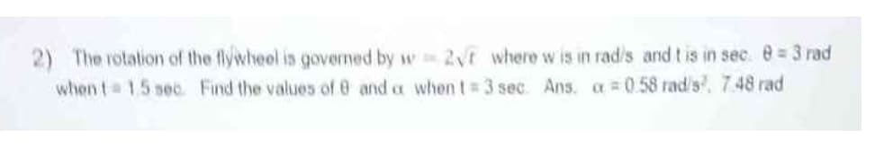 2) The rotation of the flywheol is governed by w 2 where w is in radis and t is in sec. e=3 rad
when t 1.5 seo Find the values of 6 and a when t 3 sec. Ans. a 0.58 rad's. 7.48 rad
