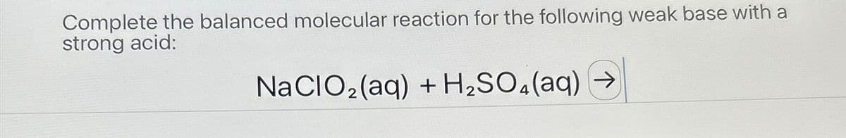 Complete the balanced molecular reaction for the following weak base with a
strong acid:
NaClO2(aq) + H2SO4(aq)