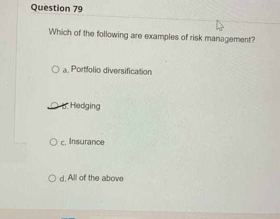 Question 79
W
Which of the following are examples of risk management?
O a. Portfolio diversification
Hedging
O c. Insurance
O d. All of the above