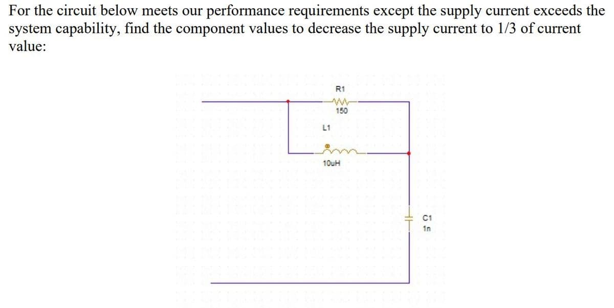 For the circuit below meets our performance requirements except the supply current exceeds the
system capability, find the component values to decrease the supply current to 1/3 of current
value:
R1
150
L1
10uH
C1
1n
