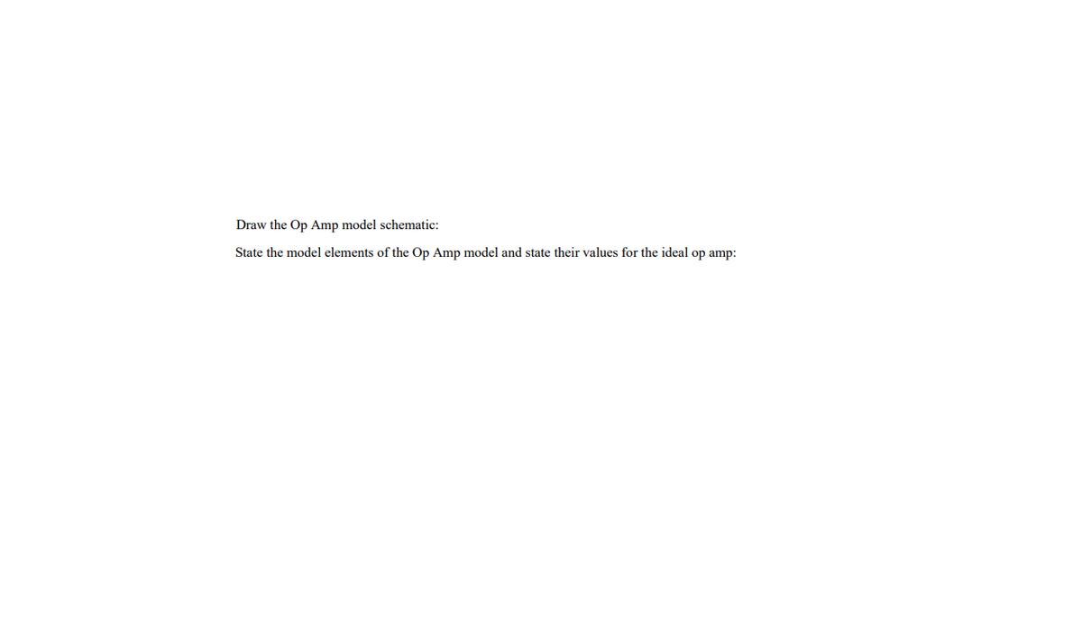 Draw the Op Amp model schematic:
State the model elements of the Op Amp model and state their values for the ideal op amp:
