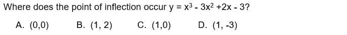 Where does the point of inflection occur y = x³ - 3x²+2x - 3?
A. (0,0)
B. (1, 2)
C. (1,0)
D. (1, -3)