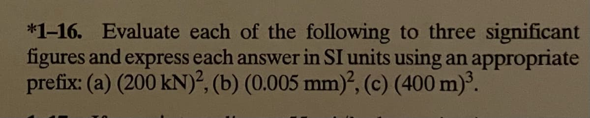 *1-16. Evaluate each of the following to three significant
figures and express each answer in SI units using an appropriate
prefix: (a) (200 kN)², (b) (0.005 mm)², (c) (400 m)³.