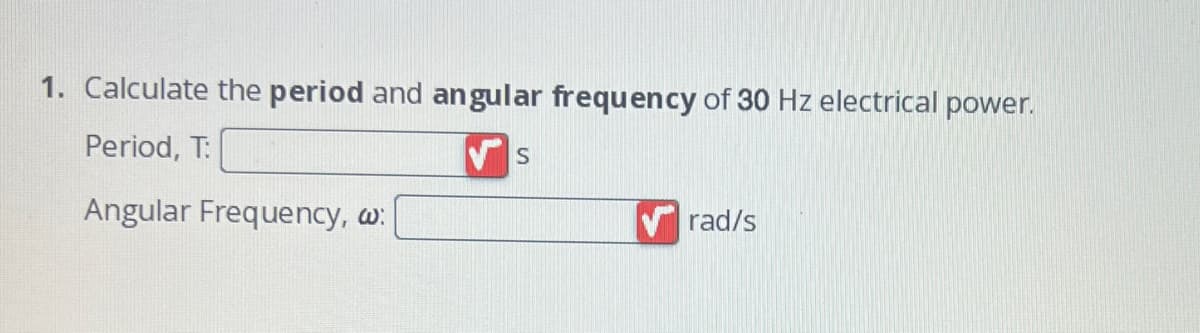 1. Calculate the period and angular frequency of 30 Hz electrical power.
Period, T:
VS
Angular Frequency, w:
rad/s