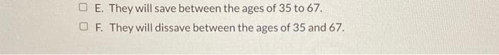 OE. They will save between the ages of 35 to 67.
OF. They will dissave between the ages of 35 and 67.