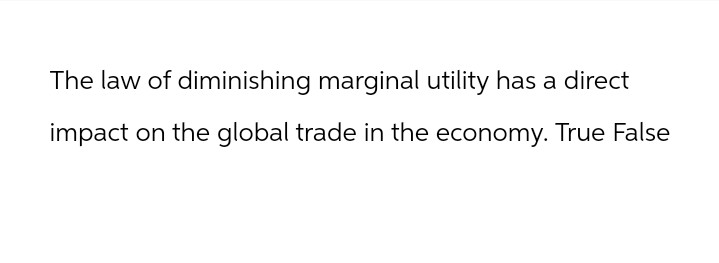 The law of diminishing marginal utility has a direct
impact on the global trade in the economy. True False