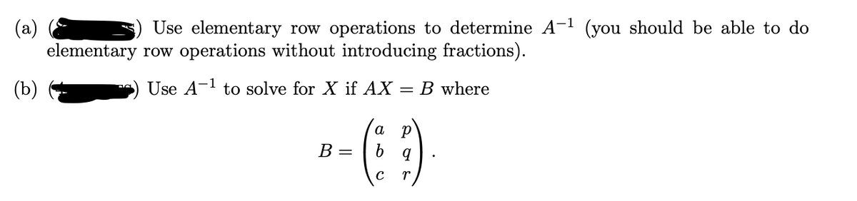 (a)
elementary row operations without introducing fractions).
Use elementary row operations to determine A-1 (you should be able to do
(b)
Use A- to solve for X if AX = B where
a
В -
