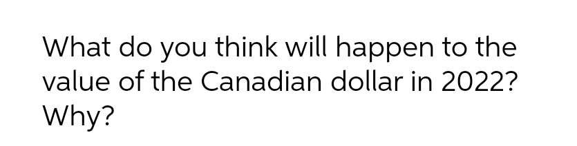 What do you think will happen to the
value of the Canadian dollar in 2022?
Why?
