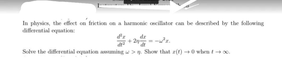 In physics, the effect on friction on a harmonic oscillator can be described by the following
differential equation:
dr
d.r
+ 2n-
= -w?r.
dt
dt2
Solve the differential equation assuming w > n. Show that r(t) 0 when t → 00.
