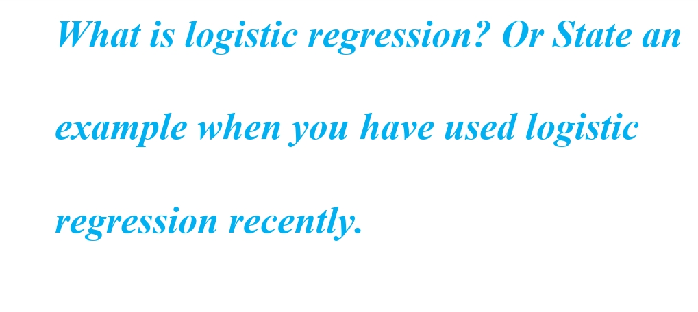 What is logistic regression? Or State an
example when you have used logistic
regression recently.