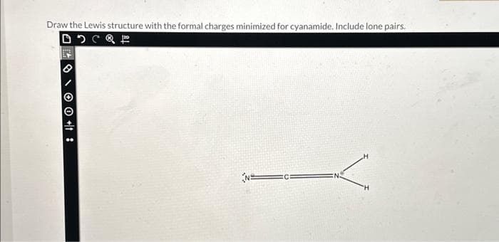 Draw the Lewis structure with the formal charges minimized for cyanamide. Include lone pairs.
DCP
□ O + :