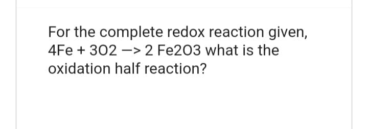 For the complete redox reaction given,
4Fe + 302 -> 2 Fe203 what is the
oxidation half reaction?