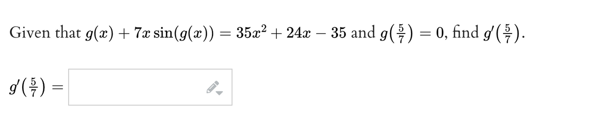 Given that g(x) + 7x sin(g(x)) = 35x² + 24x − 35 and g( ¾ ) = 0, find g′(¾7).
g' ( ¾/7 ) =