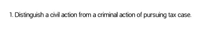 1. Distinguish a civil action from a criminal action of pursuing tax case.

