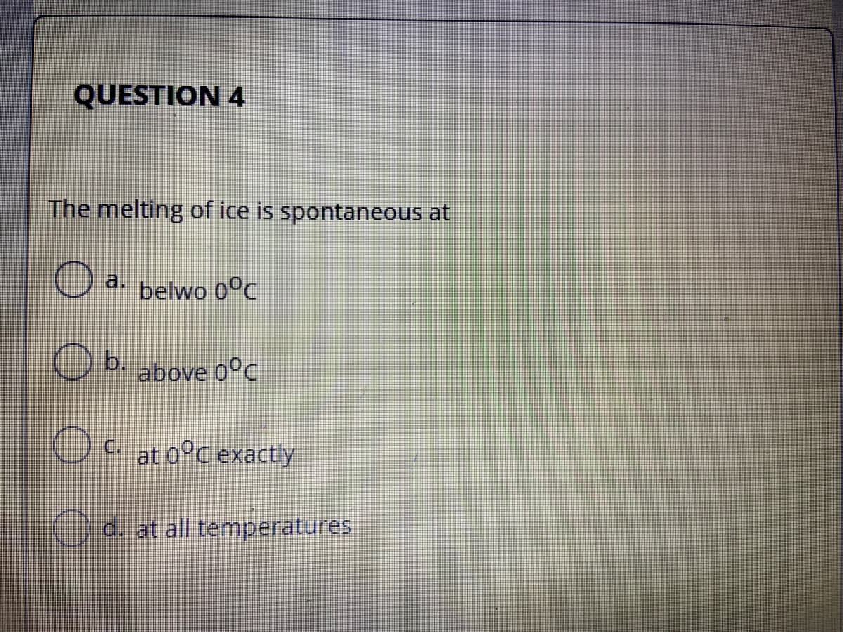 QUESTION 4
The melting of ice is spontaneous at
a.
belwo 0°c
b.
☺ 5
above 0°c
Oa at 0°C exactly
d. at all temperatures
