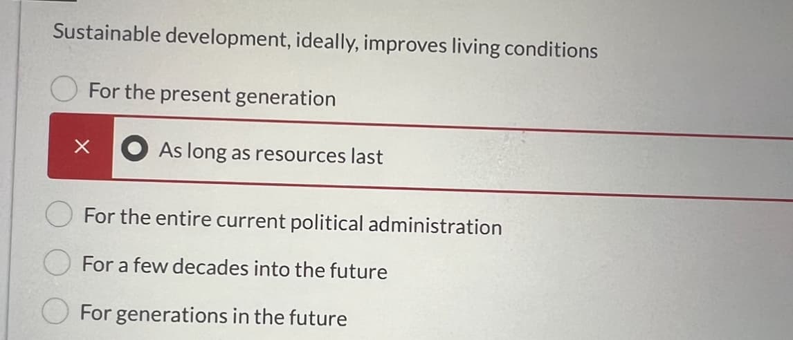 Sustainable development, ideally, improves living conditions
For the present generation
X
As long as resources last
For the entire current political administration
For a few decades into the future
For generations in the future