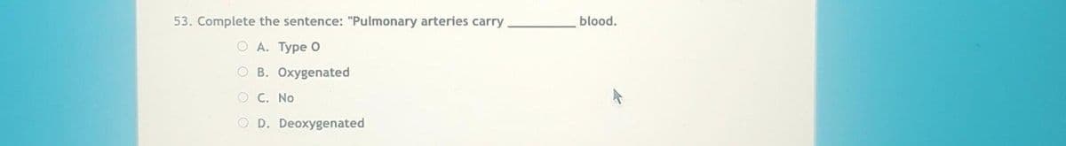 53. Complete the sentence: "Pulmonary arteries carry
O A. Type O
OB. Oxygenated
C. No
OD. Deoxygenated
blood.