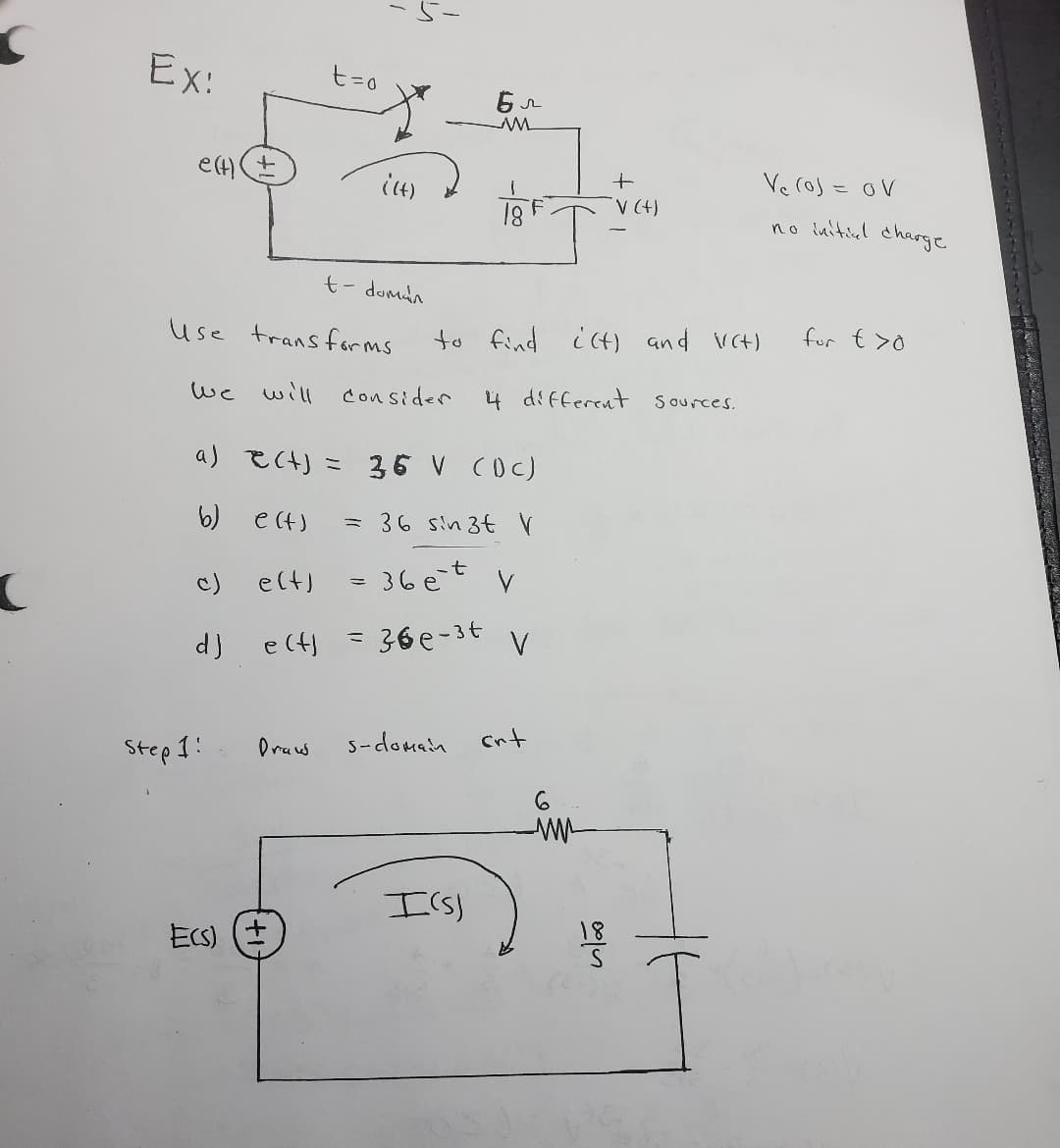 t=0
Ex:
e(t)
((4)
Бл
M
+
V (+)
t-domán
Use transforms
to find i(t) and V(+)
We will consider
4 different sources.
a) (+) = 35 V (DC)
b)
e(t)
= 36 sin 3t V
c)
eltj
= 36ēt V
d) e(t)
=
360-36
V
Step 1:
Draw
s-domain
crt
6
ми
I(s)
ECS) (±
18
이어
V₁ (0) = OV
no initial charge
for t>0