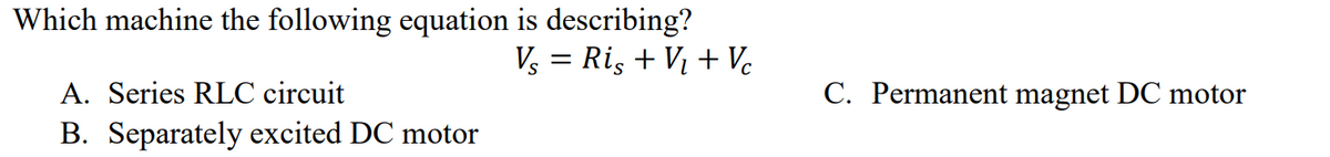 Which machine the following equation is describing?
Vs = Ris + V₁ + Vc
A. Series RLC circuit
B. Separately excited DC motor
C. Permanent magnet DC motor