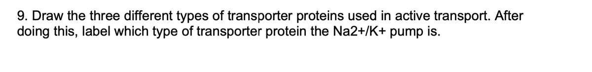 9. Draw the three different types of transporter proteins used in active transport. After
doing this, label which type of transporter protein the Na2+/K+ pump is.
