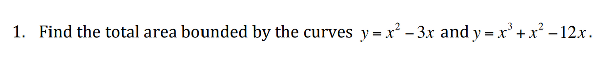 1. Find the total area bounded by the curves y=x²-3x and y = x³ + x² - 12x.