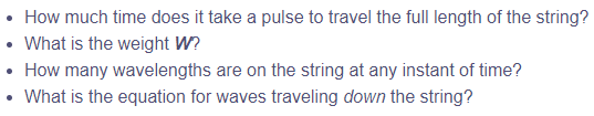 • How much time does it take a pulse to travel the full length of the string?
• What is the weight W?
• How many wavelengths are on the string at any instant of time?
• What is the equation for waves traveling down the string?