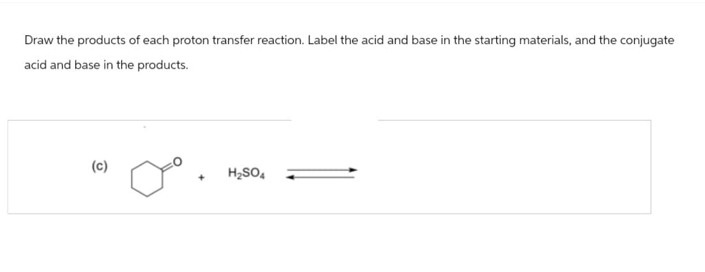 Draw the products of each proton transfer reaction. Label the acid and base in the starting materials, and the conjugate
acid and base in the products.
(c)
+
H2SO4