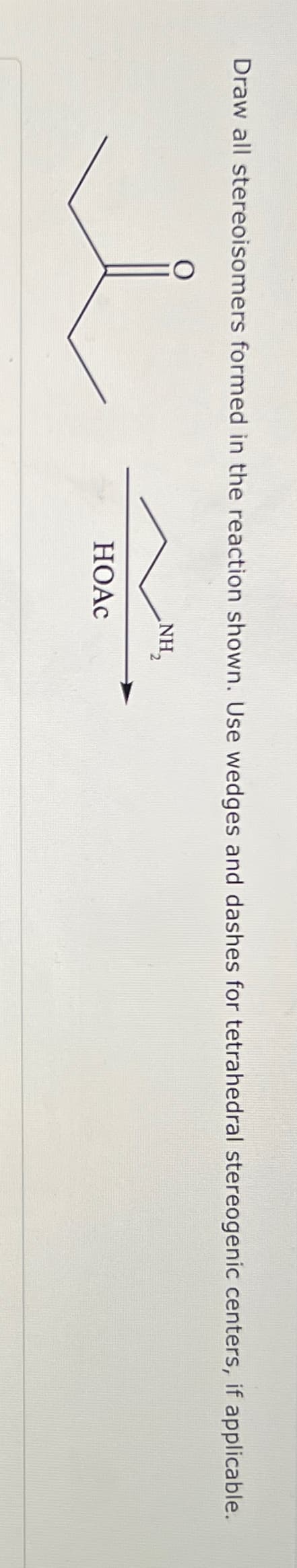 Draw all stereoisomers formed in the reaction shown. Use wedges and dashes for tetrahedral stereogenic centers, if applicable.
NH₂
HOAC