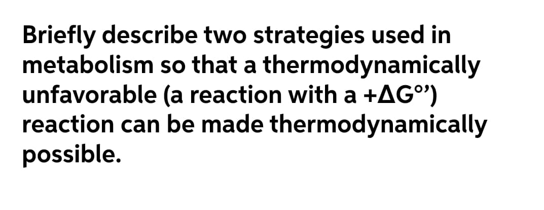 Briefly describe two strategies used in
metabolism so that a thermodynamically
unfavorable (a reaction with a +AG°")
reaction can be made thermodynamically
possible.
