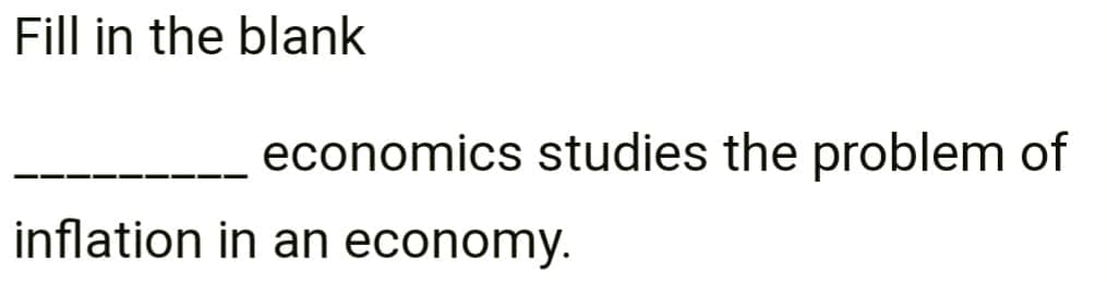 Fill in the blank
economics studies the problem of
inflation in an economy.
