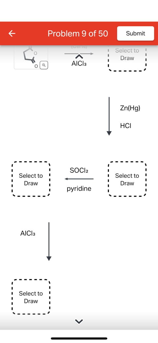 O
O
Select to
Draw
AICI 3
Select to
Draw
Problem 9 of 50
(06116)
AICI 3
SOCI2
pyridine
I
I
I
I
Submit
Select to
Draw
Zn(Hg)
HCI
Select to
Draw
I
I
I