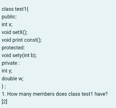 class test1{
public:
int x;
void setX();
void print const();
protected:
void sety(int b);
private:
int y;
double w;
};
1. How many members does class test1 have?
[2]