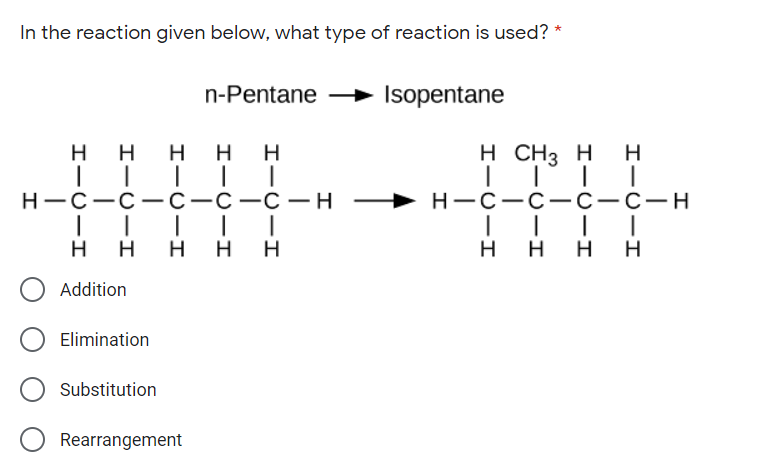 In the reaction given below, what type of reaction is used?
n-Pentane
→ Isopentane
нннн
H
ITH
Н—С—с—С—с —О —Н
Н—с—с— с-с—н
||| |
H
нн
H
Addition
Elimination
Substitution
Rearrangement
