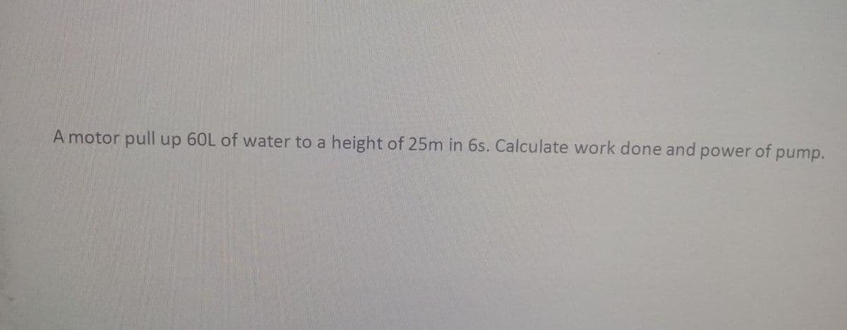 A motor pull up 60L of water to a height of 25m in 6s. Calculate work done and power of pump.