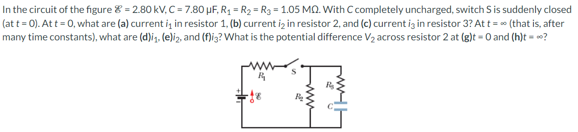 In the circuit of the figure = 2.80 kV, C = 7.80 μF, R₁ = R₂ = R3 = 1.05 MQ. With C completely uncharged, switch S is suddenly closed
(at t = 0). At t = 0, what are (a) current i₁ in resistor 1, (b) current i2 in resistor 2, and (c) current i3 in resistor 3? At t = ∞ (that is, after
many time constants), what are (d)i₁, (e)i2, and (f)i3? What is the potential difference V₂ across resistor 2 at (g)t = 0 and (h)t = ∞?
R₁
R₂
